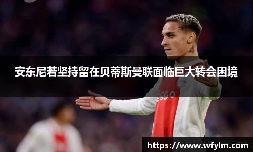米兰体育安东尼若坚持留在贝蒂斯曼联面临巨大转会困境